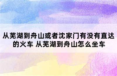 从芜湖到舟山或者沈家门有没有直达的火车 从芜湖到舟山怎么坐车